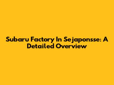 Subaru Factory In Sejaponsse: A Detailed Overview