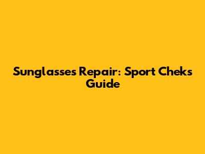 Sunglasses Repair: Sport Chek's Guide