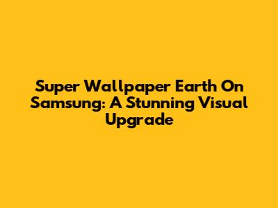 Super Wallpaper Earth On Samsung: A Stunning Visual Upgrade