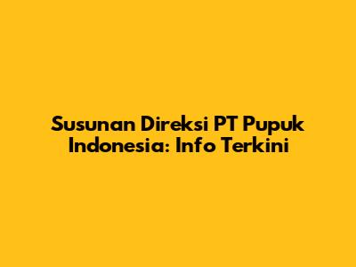 Susunan Direksi PT Pupuk Indonesia: Info Terkini