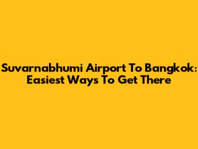 Suvarnabhumi Airport To Bangkok: Easiest Ways To Get There