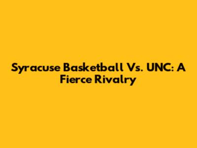 Syracuse Basketball Vs. UNC: A Fierce Rivalry