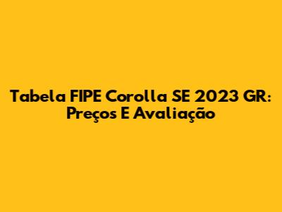Tabela FIPE Corolla SE 2023 GR: Preços E Avaliação