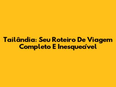 Tailândia: Seu Roteiro De Viagem Completo E Inesquecível