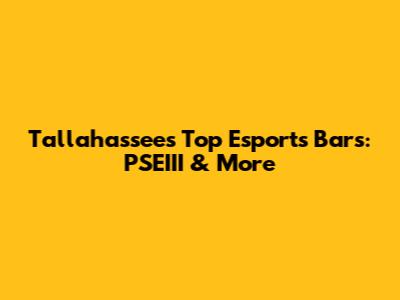 Tallahassee's Top Esports Bars: PSEIII & More