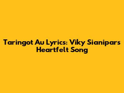 Taringot Au Lyrics: Viky Sianipar's Heartfelt Song