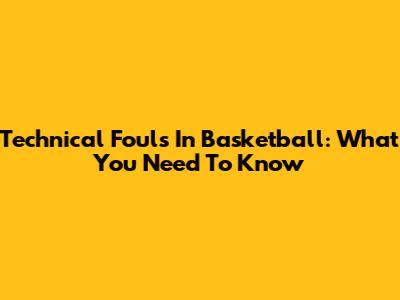 Technical Fouls In Basketball: What You Need To Know