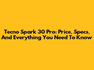 Tecno Spark 30 Pro: Price, Specs, And Everything You Need To Know