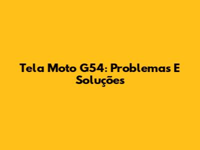 Tela Moto G54: Problemas E Soluções