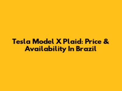 Tesla Model X Plaid: Price & Availability In Brazil