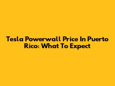Tesla Powerwall Price In Puerto Rico: What To Expect