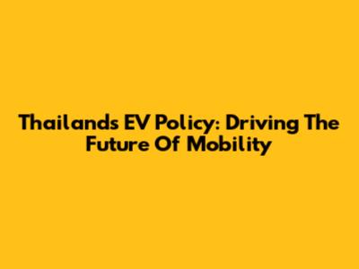 Thailand's EV Policy: Driving The Future Of Mobility