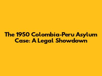 The 1950 Colombia-Peru Asylum Case: A Legal Showdown