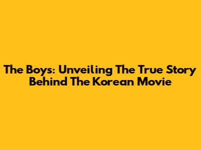 The Boys: Unveiling The True Story Behind The Korean Movie