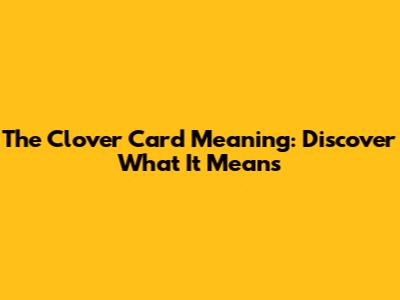 The Clover Card Meaning: Discover What It Means