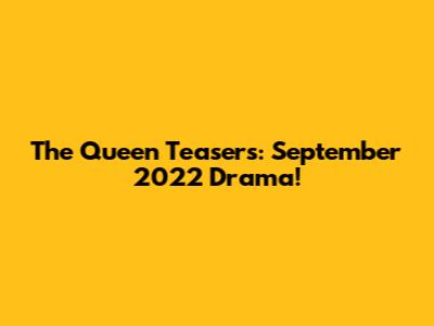 The Queen Teasers: September 2022 Drama!