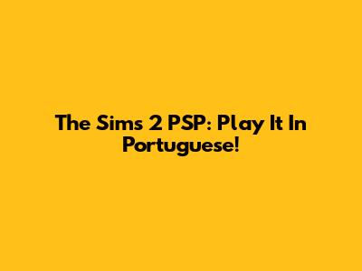 The Sims 2 PSP: Play It In Portuguese!