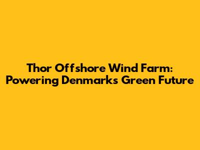 Thor Offshore Wind Farm: Powering Denmark's Green Future