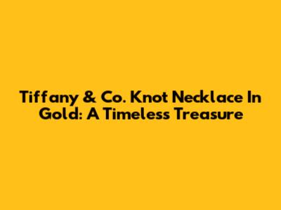 Tiffany & Co. Knot Necklace In Gold: A Timeless Treasure