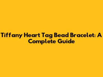 Tiffany Heart Tag Bead Bracelet: A Complete Guide