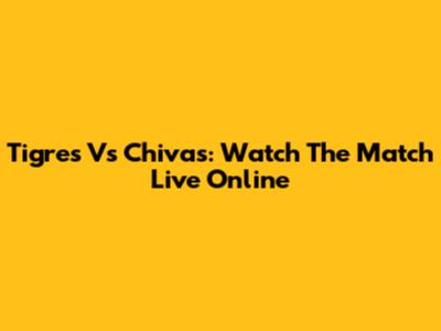 Tigres Vs Chivas: Watch The Match Live Online