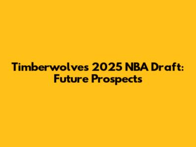 Timberwolves 2025 NBA Draft: Future Prospects