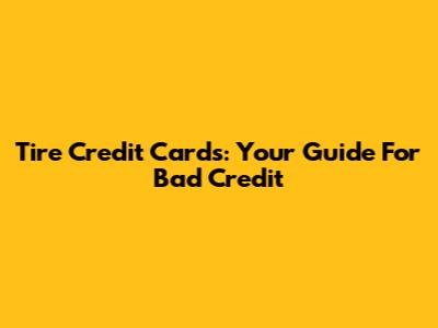 Tire Credit Cards: Your Guide For Bad Credit