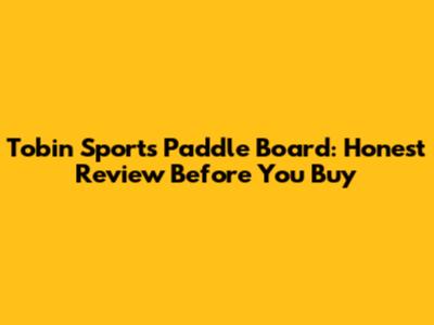 Tobin Sports Paddle Board: Honest Review Before You Buy