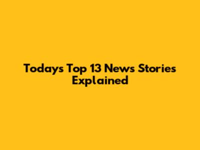 Today's Top 13 News Stories Explained