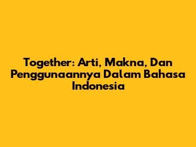 Together: Arti, Makna, Dan Penggunaannya Dalam Bahasa Indonesia
