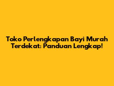 Toko Perlengkapan Bayi Murah Terdekat: Panduan Lengkap!