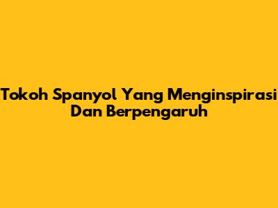 Tokoh Spanyol Yang Menginspirasi Dan Berpengaruh