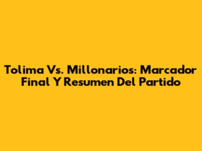 Tolima Vs. Millonarios: Marcador Final Y Resumen Del Partido