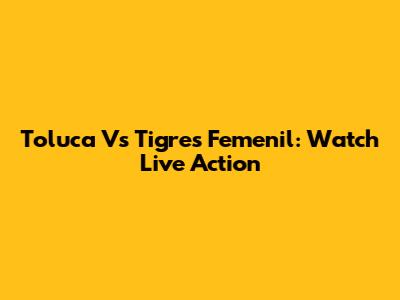 Toluca Vs Tigres Femenil: Watch Live Action