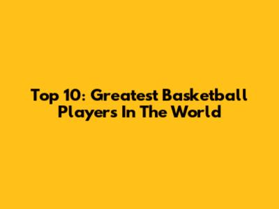 Top 10: Greatest Basketball Players In The World