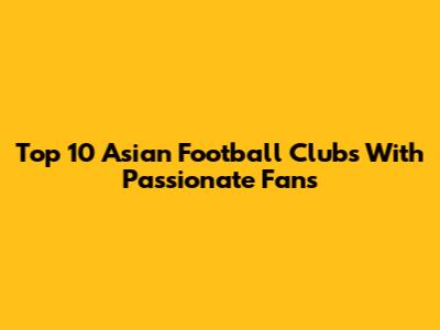 Top 10 Asian Football Clubs With Passionate Fans