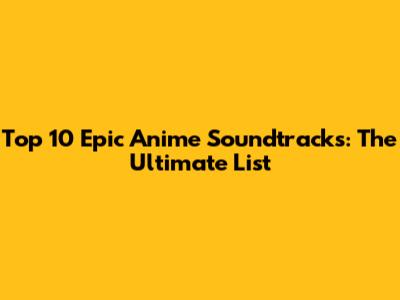 Top 10 Epic Anime Soundtracks: The Ultimate List