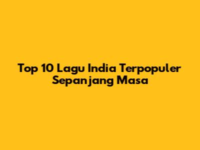 Top 10 Lagu India Terpopuler Sepanjang Masa