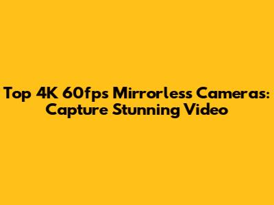 Top 4K 60fps Mirrorless Cameras: Capture Stunning Video