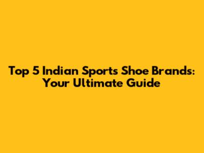 Top 5 Indian Sports Shoe Brands: Your Ultimate Guide