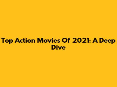 Top Action Movies Of 2021: A Deep Dive