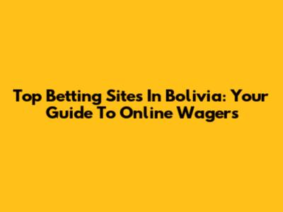 Top Betting Sites In Bolivia: Your Guide To Online Wagers
