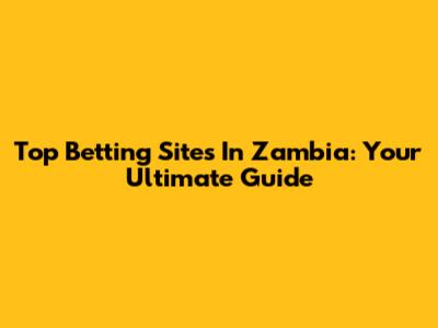 Top Betting Sites In Zambia: Your Ultimate Guide