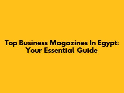 Top Business Magazines In Egypt: Your Essential Guide