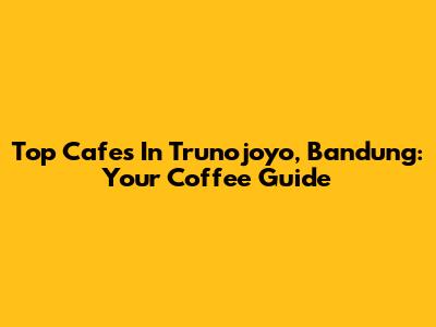 Top Cafes In Trunojoyo, Bandung: Your Coffee Guide