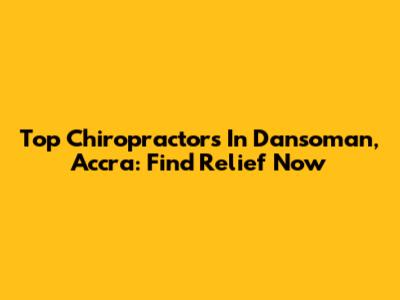Top Chiropractors In Dansoman, Accra: Find Relief Now