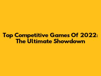 Top Competitive Games Of 2022: The Ultimate Showdown