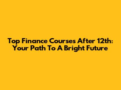 Top Finance Courses After 12th: Your Path To A Bright Future