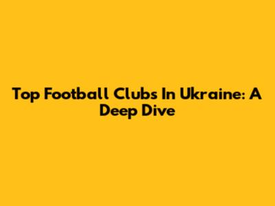Top Football Clubs In Ukraine: A Deep Dive