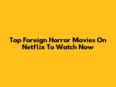 Top Foreign Horror Movies On Netflix To Watch Now
